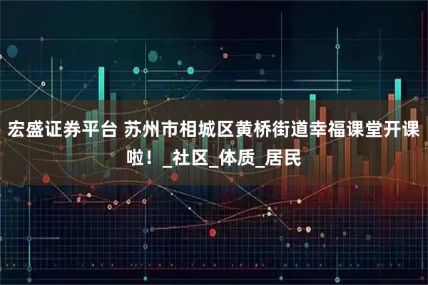宏盛證券平臺 蘇州市相城區黃橋街道幸福課堂開課啦！_社區_體質_居民